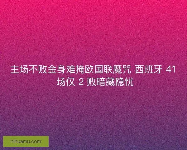 主场不败金身难掩欧国联魔咒 西班牙 41 场仅 2 败暗藏隐忧