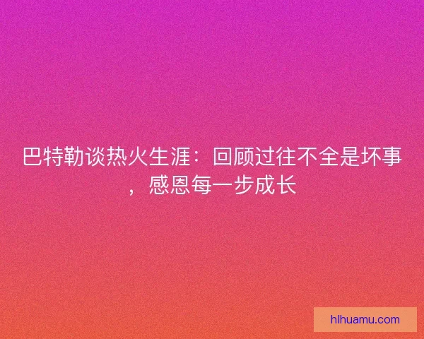 巴特勒谈热火生涯:回顾过往不全是坏事,感恩每一步成长 巴特勒谈热火生涯:回顾过往不全是坏事,感恩每一步成长