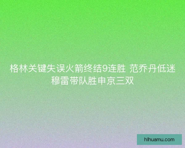 格林关键失误火箭终结9连胜 范乔丹低迷穆雷带队胜申京三双 格林关键失误火箭终结9连胜 范乔丹低迷穆雷带队胜申京三双