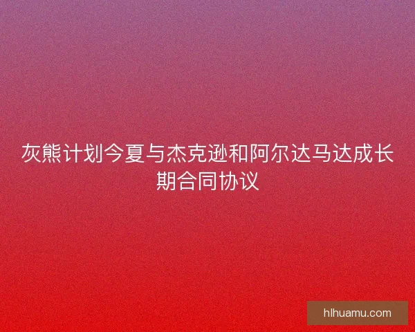 灰熊计划今夏与杰克逊和阿尔达马达成长期合同协议 灰熊计划今夏与杰克逊和阿尔达马达成长期合同协议