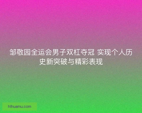 邹敬园全运会男子双杠夺冠 实现个人历史新突破与精彩表现