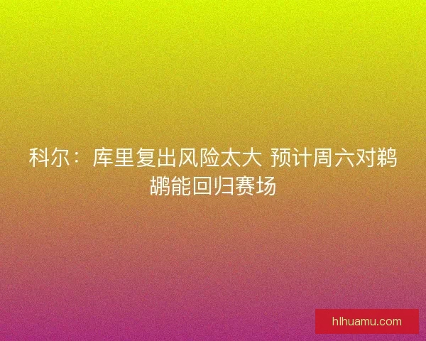 科尔：库里复出风险太大 预计周六对鹈鹕能回归赛场