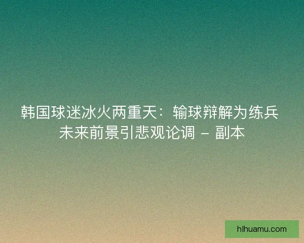 韩国球迷冰火两重天：输球辩解为练兵 未来前景引悲观论调 - 副本