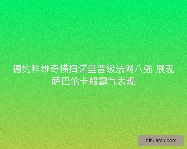 德约科维奇横扫诺里晋级法网八强 展现萨巴伦卡般霸气表现 德约科维奇横扫诺里晋级法网八强 展现萨巴伦卡般霸气表现