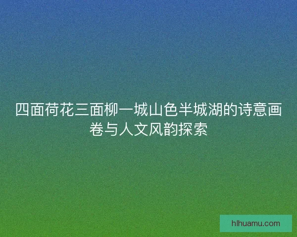 四面荷花三面柳一城山色半城湖的诗意画卷与人文风韵探索 四面荷花三面柳一城山色半城湖的诗意画卷与人文风韵探索