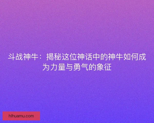 斗战神牛：揭秘这位神话中的神牛如何成为力量与勇气的象征