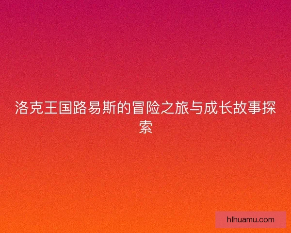 洛克王国路易斯的冒险之旅与成长故事探索