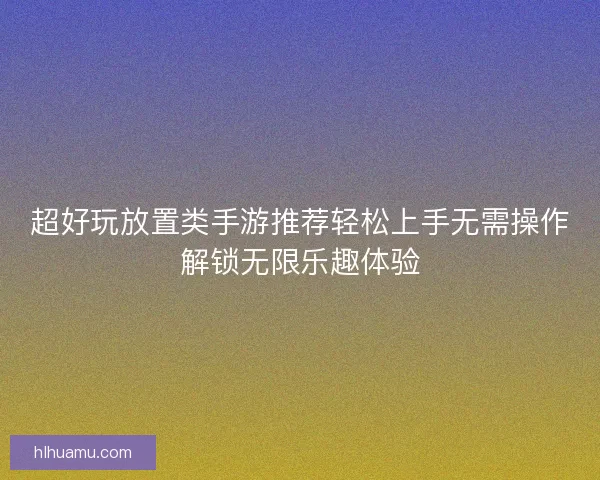 超好玩放置类手游推荐轻松上手无需操作解锁无限乐趣体验