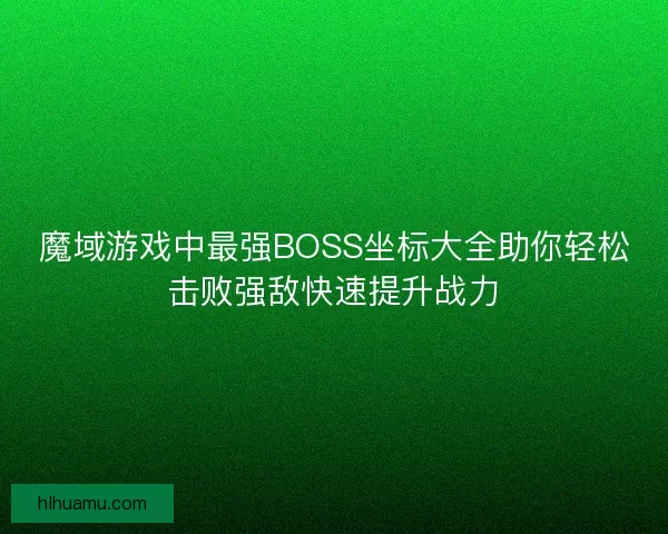 魔域游戏中最强BOSS坐标大全助你轻松击败强敌快速提升战力