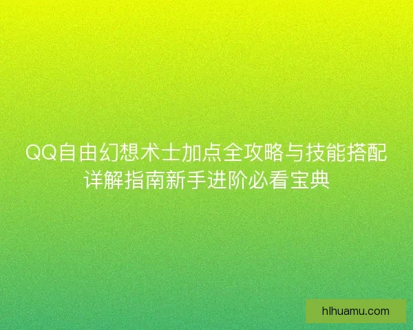 QQ自由幻想术士加点全攻略与技能搭配详解指南新手进阶必看宝典