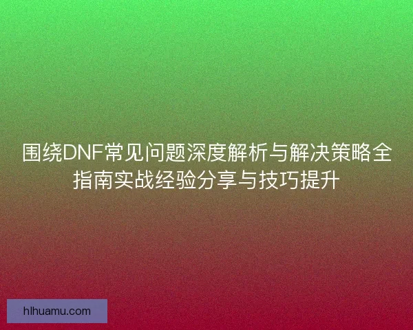 围绕DNF常见问题深度解析与解决策略全指南实战经验分享与技巧提升