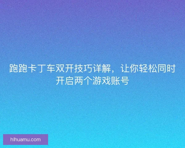 跑跑卡丁车双开技巧详解，让你轻松同时开启两个游戏账号