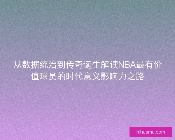 从数据统治到传奇诞生解读NBA最有价值球员的时代意义影响力之路