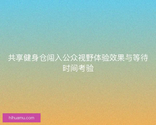 共享健身仓闯入公众视野体验效果与等待时间考验