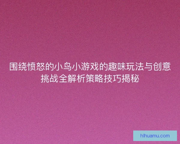 围绕愤怒的小鸟小游戏的趣味玩法与创意挑战全解析策略技巧揭秘