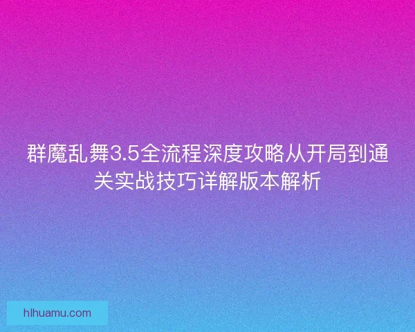 群魔乱舞3.5全流程深度攻略从开局到通关实战技巧详解版本解析 群魔乱舞3.5全流程深度攻略从开局到通关实战技巧详解版本解析