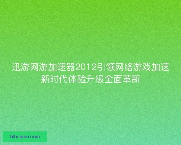 迅游网游加速器2012引领网络游戏加速新时代体验升级全面革新 迅游网游加速器2012引领网络游戏加速新时代体验升级全面革新