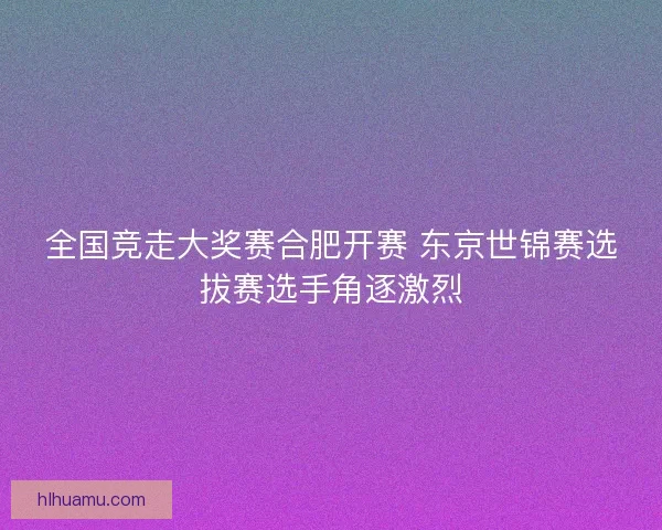 全国竞走大奖赛合肥开赛 东京世锦赛选拔赛选手角逐激烈