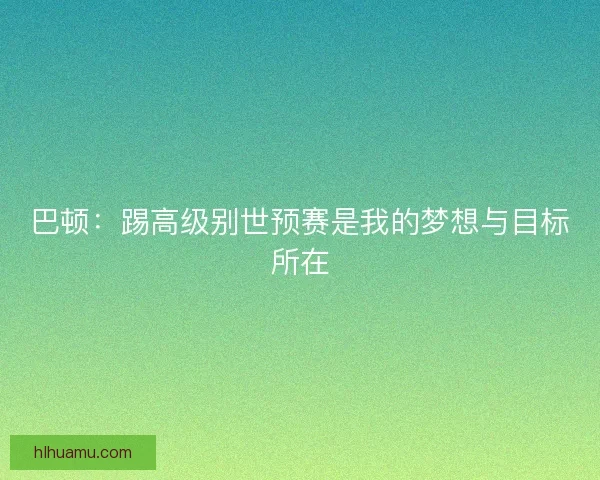 巴顿:踢高级别世预赛是我的梦想与目标所在 巴顿:踢高级别世预赛是我的梦想与目标所在