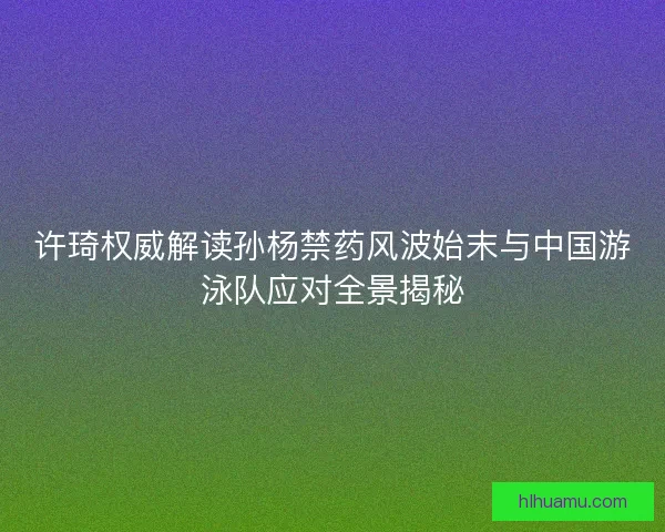 许琦权威解读孙杨禁药风波始末与中国游泳队应对全景揭秘