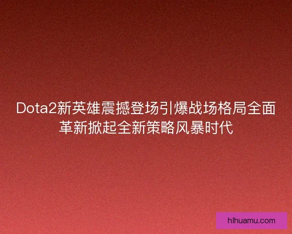 Dota2新英雄震撼登场引爆战场格局全面革新掀起全新策略风暴时代