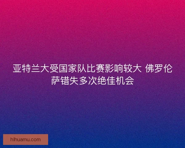 亚特兰大受国家队比赛影响较大 佛罗伦萨错失多次绝佳机会