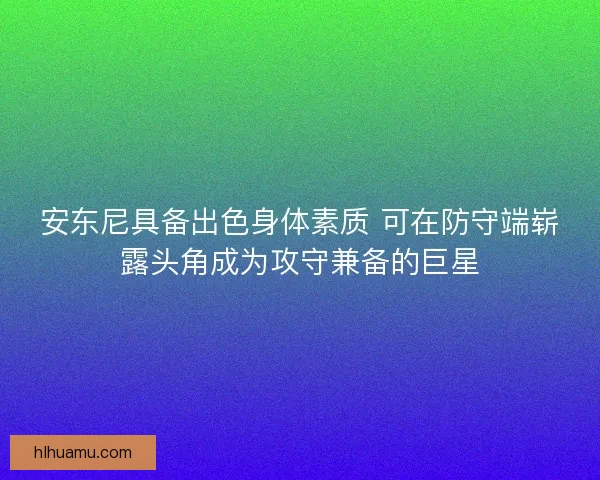 安东尼具备出色身体素质 可在防守端崭露头角成为攻守兼备的巨星