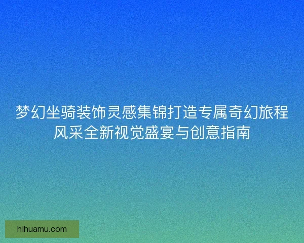 梦幻坐骑装饰灵感集锦打造专属奇幻旅程风采全新视觉盛宴与创意指南