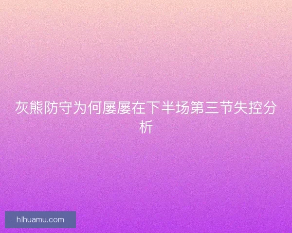 灰熊防守为何屡屡在下半场第三节失控分析