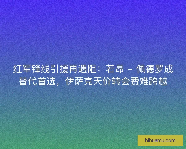 红军锋线引援再遇阻：若昂 - 佩德罗成替代首选，伊萨克天价转会费难跨越