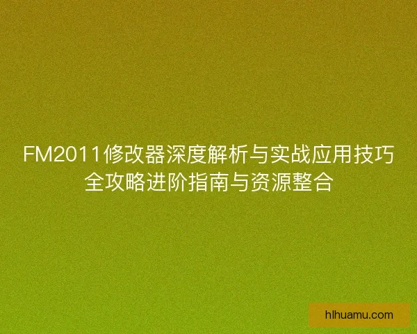 FM2011修改器深度解析与实战应用技巧全攻略进阶指南与资源整合