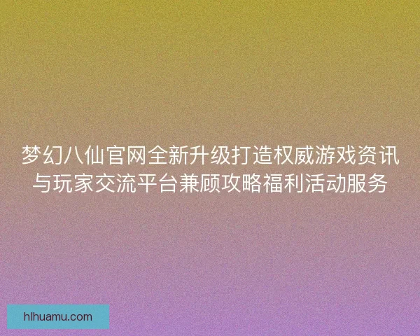 梦幻八仙官网全新升级打造权威游戏资讯与玩家交流平台兼顾攻略福利活动服务