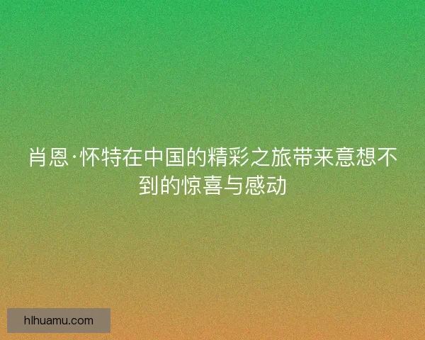 肖恩·怀特在中国的精彩之旅带来意想不到的惊喜与感动