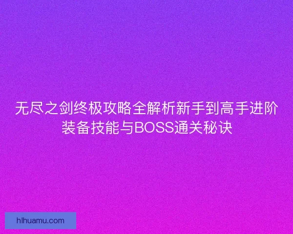 无尽之剑终极攻略全解析新手到高手进阶装备技能与BOSS通关秘诀
