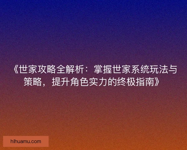 《世家攻略全解析:掌握世家系统玩法与策略,提升角色实力的终极指南》 《世家攻略全解析:掌握世家系统玩法与策略,提升角色实力的终极指南》
