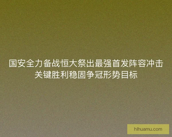 国安全力备战恒大祭出最强首发阵容冲击关键胜利稳固争冠形势目标