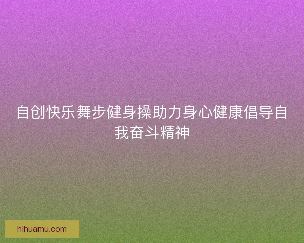 自创快乐舞步健身操助力身心健康倡导自我奋斗精神 自创快乐舞步健身操助力身心健康倡导自我奋斗精神