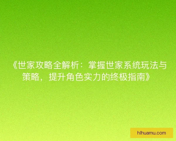 《世家攻略全解析:掌握世家系统玩法与策略,提升角色实力的终极指南》 《世家攻略全解析:掌握世家系统玩法与策略,提升角色实力的终极指南》
