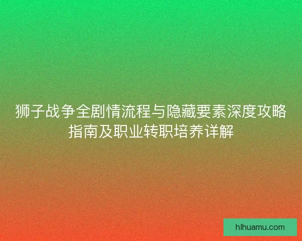 狮子战争全剧情流程与隐藏要素深度攻略指南及职业转职培养详解